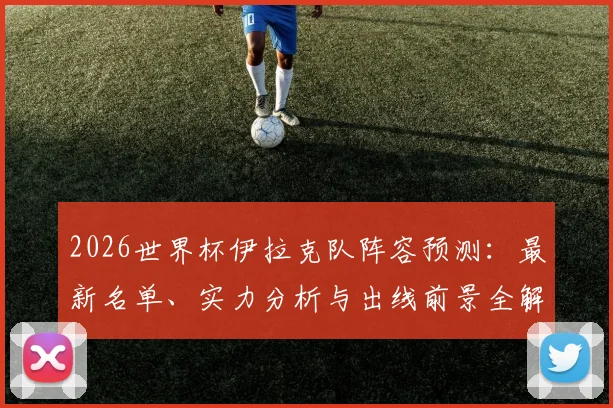 2026世界杯伊拉克队阵容预测：最新名单、实力分析与出线前景全解读