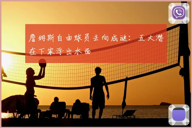 詹姆斯自由球员去向成谜:五大潜在下家浮出水面
