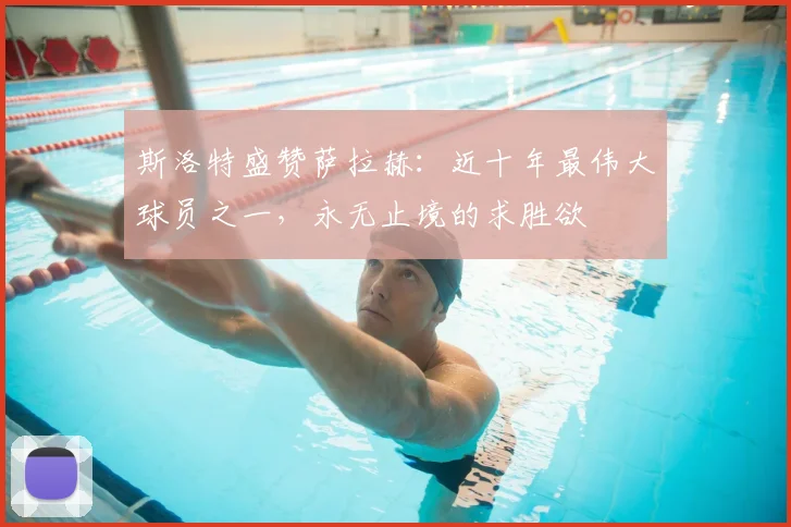 斯洛特盛赞萨拉赫:近十年最伟大球员之一,永无止境的求胜欲