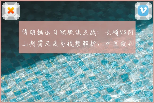 傅明执法日职联焦点战：长崎vs冈山判罚尺度与视频解析，中国裁判海外执裁引热议