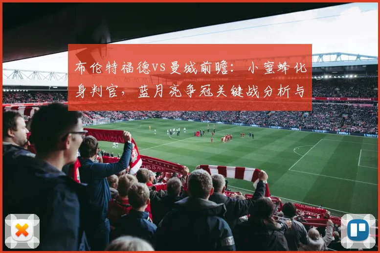 布伦特福德vs曼城前瞻：小蜜蜂化身判官，蓝月亮争冠关键战分析与胜负预测