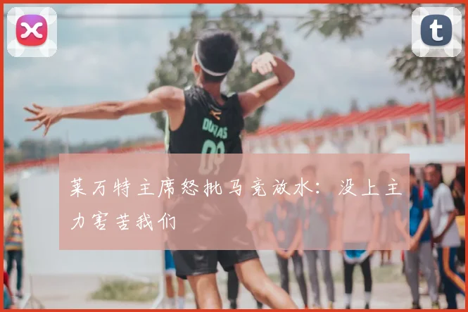 莱万特主席怒批马竞放水:没上主力害苦我们