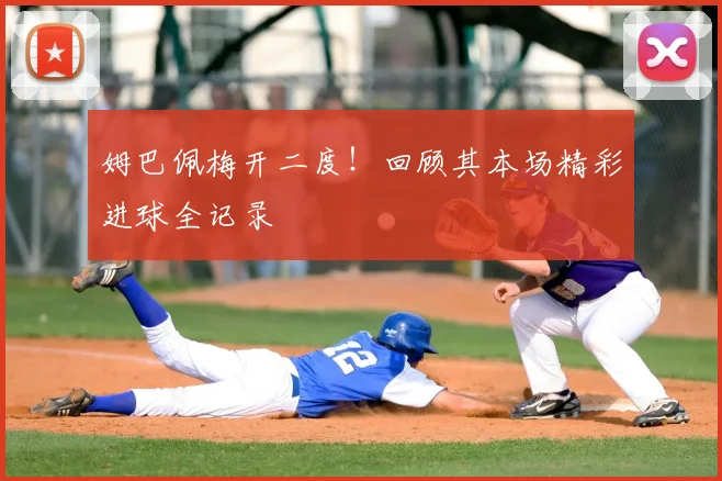 姆巴佩梅开二度！回顾其本场精彩进球全记录
