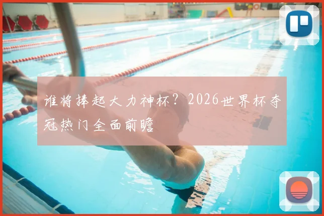 谁将捧起大力神杯？2026世界杯夺冠热门全面前瞻