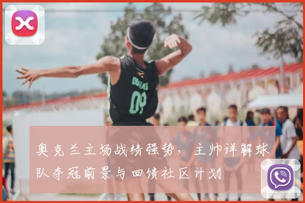 奥克兰主场战绩强势，主帅详解球队夺冠前景与回馈社区计划