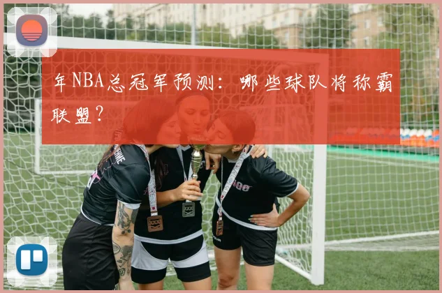 年NBA总冠军预测：哪些球队将称霸联盟？