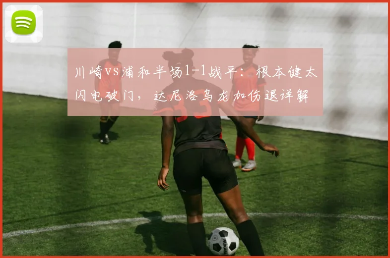 川崎vs浦和半场1-1战平:根本健太闪电破门,达尼洛乌龙加伤退详解
