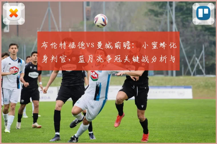 布伦特福德vs曼城前瞻：小蜜蜂化身判官，蓝月亮争冠关键战分析与胜负预测