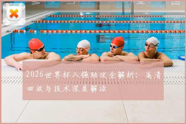 2026世界杯八强助攻全解析：高清回放与技术深度解读