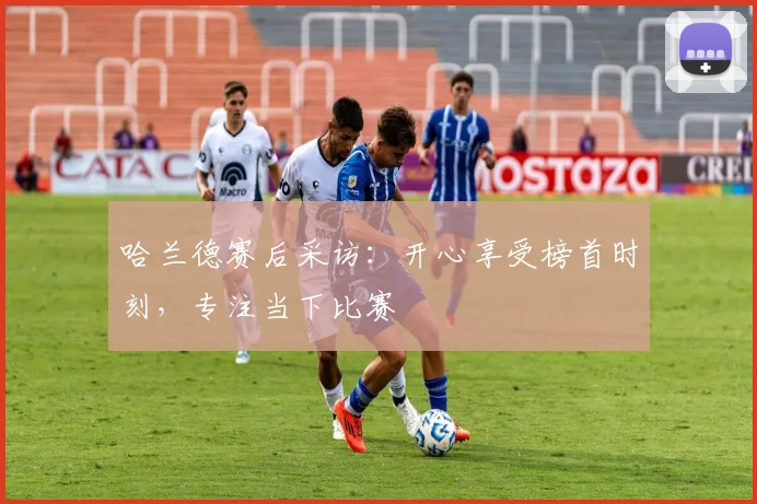 哈兰德赛后采访:开心享受榜首时刻,专注当下比赛