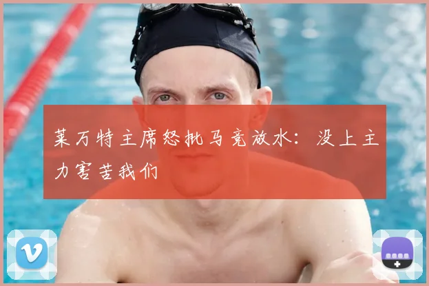 莱万特主席怒批马竞放水：没上主力害苦我们