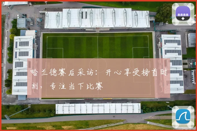 哈兰德赛后采访:开心享受榜首时刻,专注当下比赛
