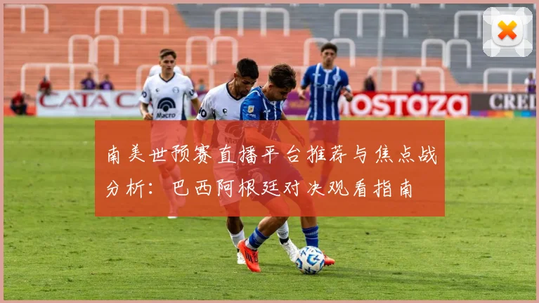 南美世预赛直播平台推荐与焦点战分析：巴西阿根廷对决观看指南