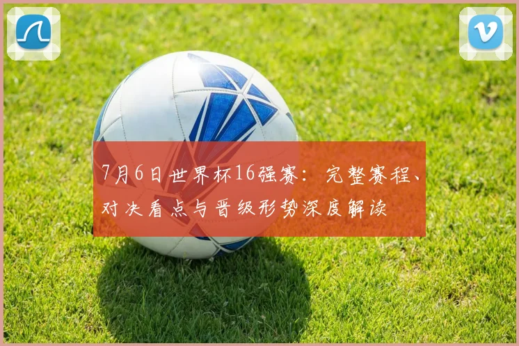7月6日世界杯16强赛：完整赛程、对决看点与晋级形势深度解读