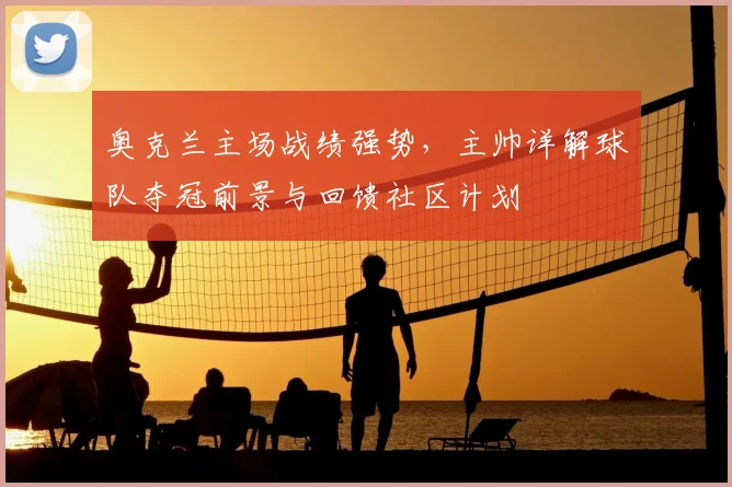 奥克兰主场战绩强势，主帅详解球队夺冠前景与回馈社区计划