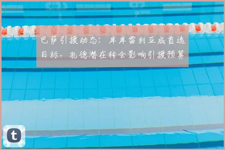 巴萨引援动态:库库雷利亚成首选目标,孔德潜在转会影响引援预算
