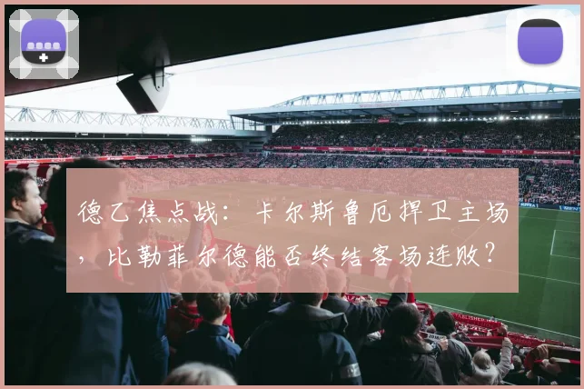 德乙焦点战:卡尔斯鲁厄捍卫主场,比勒菲尔德能否终结客场连败?