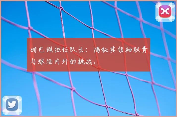 姆巴佩担任队长：揭秘其领袖职责与球场内外的挑战。
